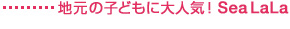 地元の子どもに大人気! Sea LaLa