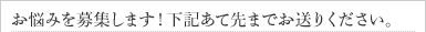 お悩みを募集します! 下記あて先までお送りください。